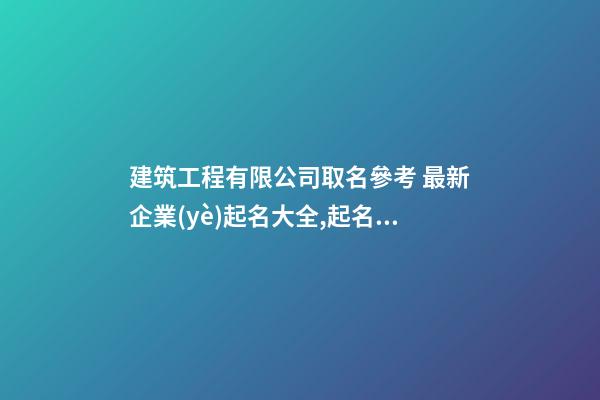 建筑工程有限公司取名參考 最新企業(yè)起名大全,起名之家-第1張-公司起名-玄機(jī)派